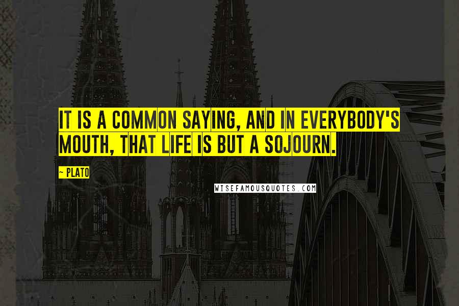 Plato Quotes: It is a common saying, and in everybody's mouth, that life is but a sojourn.