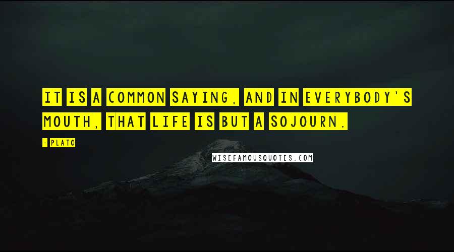 Plato Quotes: It is a common saying, and in everybody's mouth, that life is but a sojourn.