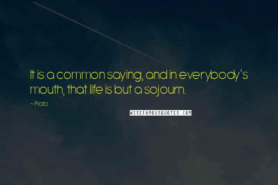 Plato Quotes: It is a common saying, and in everybody's mouth, that life is but a sojourn.