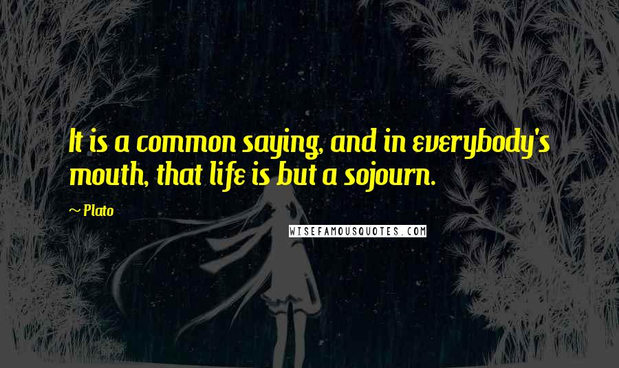 Plato Quotes: It is a common saying, and in everybody's mouth, that life is but a sojourn.