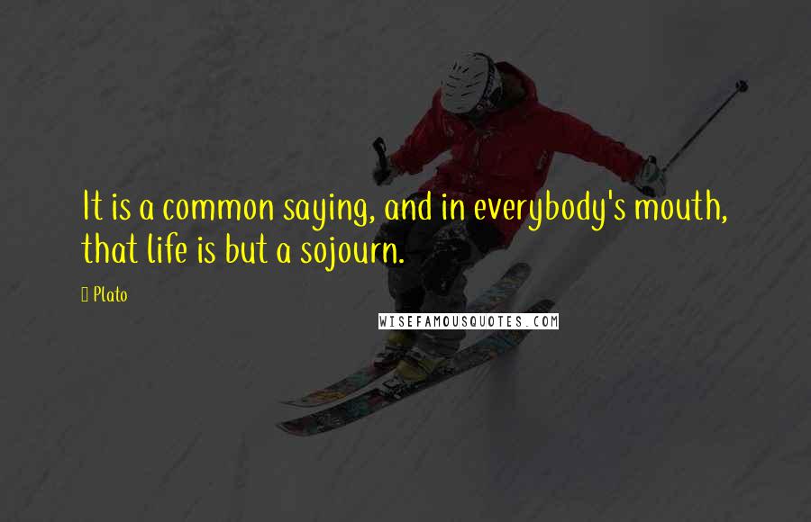 Plato Quotes: It is a common saying, and in everybody's mouth, that life is but a sojourn.