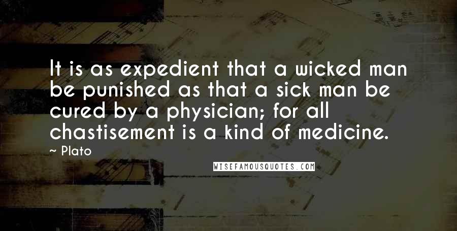 Plato Quotes: It is as expedient that a wicked man be punished as that a sick man be cured by a physician; for all chastisement is a kind of medicine.