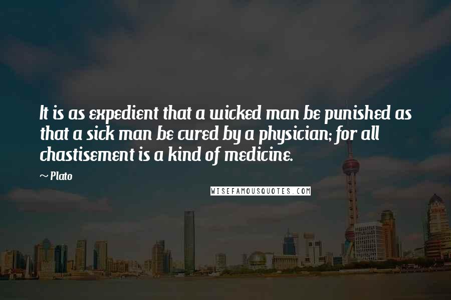 Plato Quotes: It is as expedient that a wicked man be punished as that a sick man be cured by a physician; for all chastisement is a kind of medicine.
