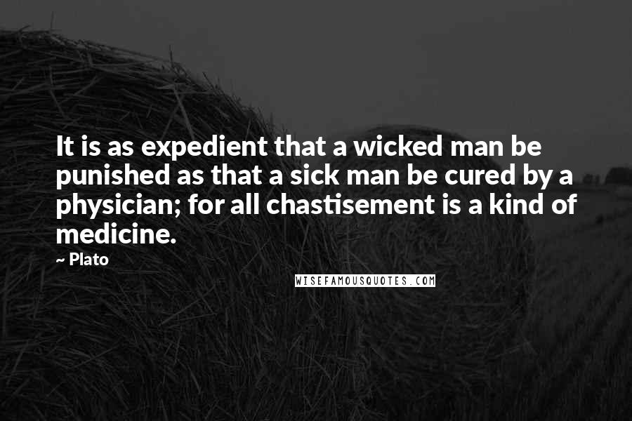 Plato Quotes: It is as expedient that a wicked man be punished as that a sick man be cured by a physician; for all chastisement is a kind of medicine.