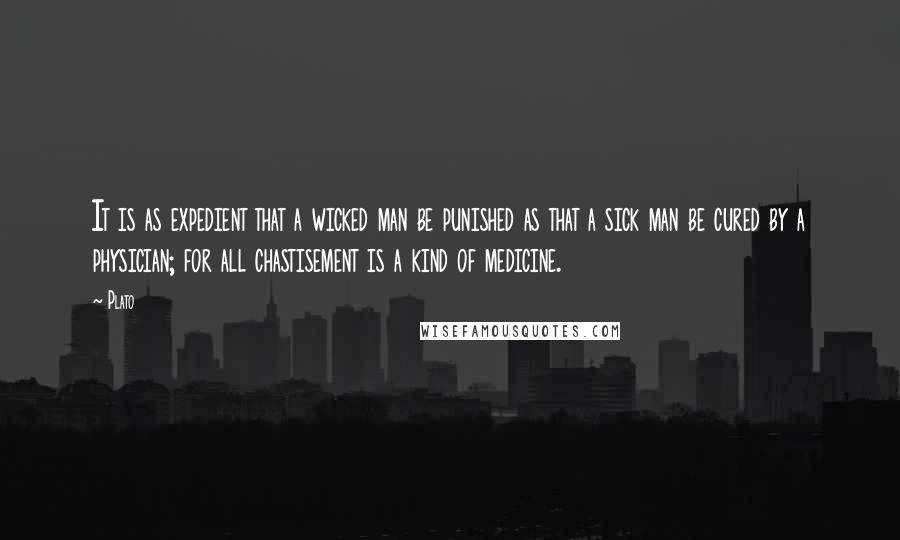 Plato Quotes: It is as expedient that a wicked man be punished as that a sick man be cured by a physician; for all chastisement is a kind of medicine.