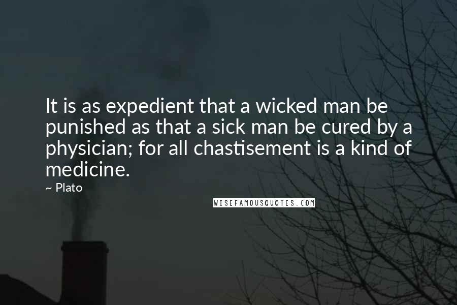 Plato Quotes: It is as expedient that a wicked man be punished as that a sick man be cured by a physician; for all chastisement is a kind of medicine.