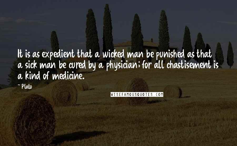 Plato Quotes: It is as expedient that a wicked man be punished as that a sick man be cured by a physician; for all chastisement is a kind of medicine.