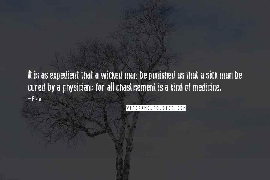 Plato Quotes: It is as expedient that a wicked man be punished as that a sick man be cured by a physician; for all chastisement is a kind of medicine.