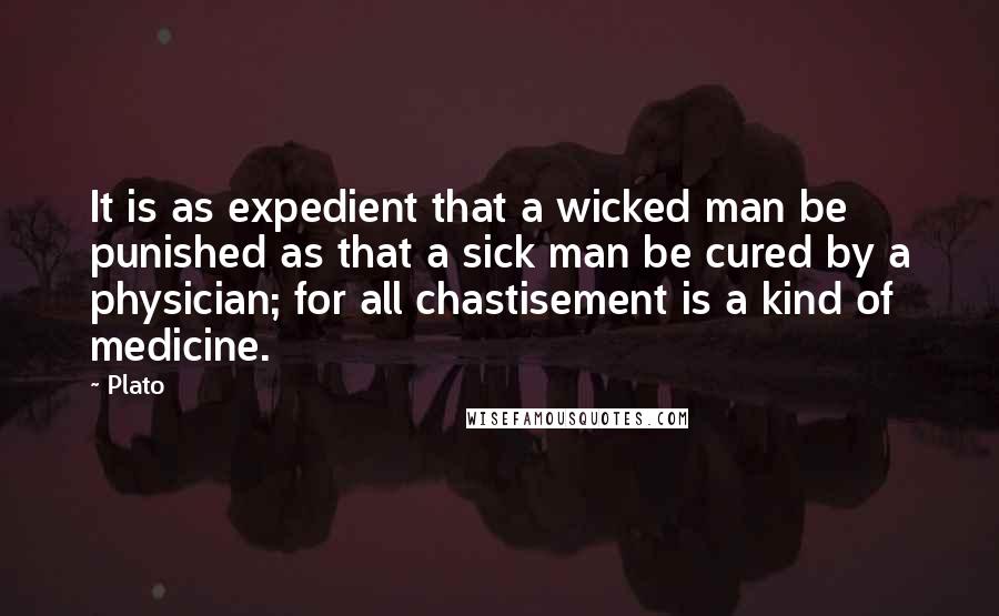 Plato Quotes: It is as expedient that a wicked man be punished as that a sick man be cured by a physician; for all chastisement is a kind of medicine.