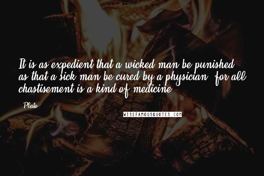 Plato Quotes: It is as expedient that a wicked man be punished as that a sick man be cured by a physician; for all chastisement is a kind of medicine.