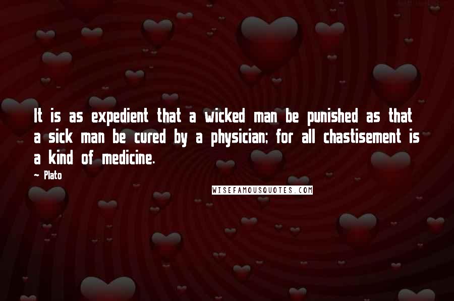 Plato Quotes: It is as expedient that a wicked man be punished as that a sick man be cured by a physician; for all chastisement is a kind of medicine.