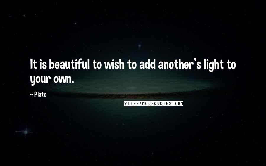 Plato Quotes: It is beautiful to wish to add another's light to your own.