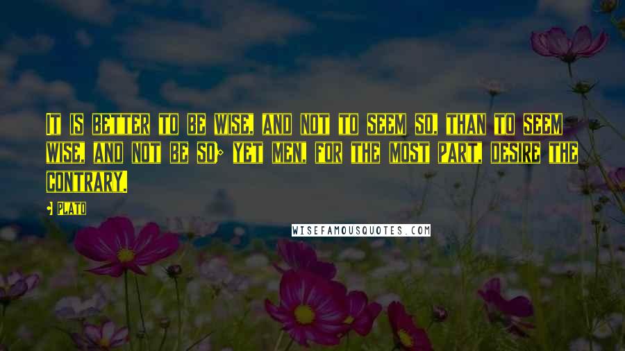 Plato Quotes: It is better to be wise, and not to seem so, than to seem wise, and not be so; yet men, for the most part, desire the contrary.