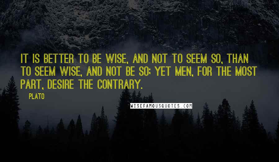 Plato Quotes: It is better to be wise, and not to seem so, than to seem wise, and not be so; yet men, for the most part, desire the contrary.