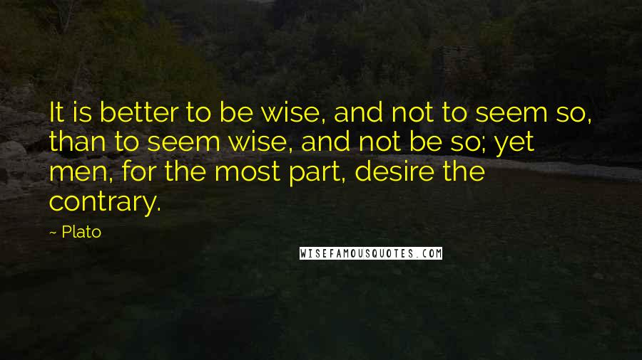 Plato Quotes: It is better to be wise, and not to seem so, than to seem wise, and not be so; yet men, for the most part, desire the contrary.