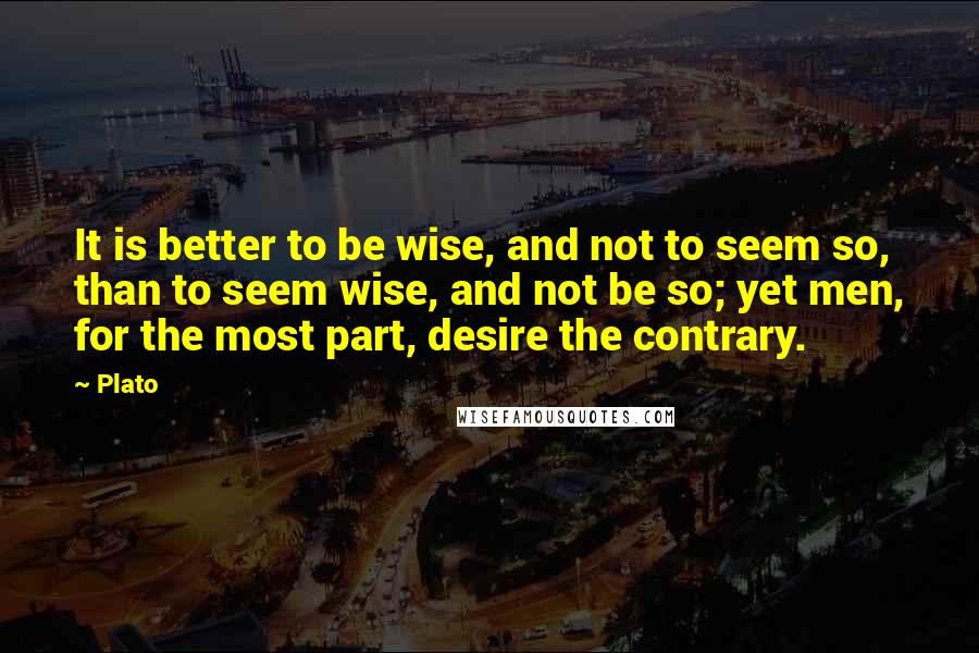 Plato Quotes: It is better to be wise, and not to seem so, than to seem wise, and not be so; yet men, for the most part, desire the contrary.