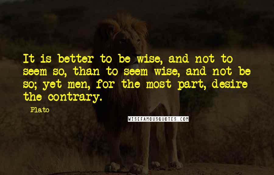 Plato Quotes: It is better to be wise, and not to seem so, than to seem wise, and not be so; yet men, for the most part, desire the contrary.