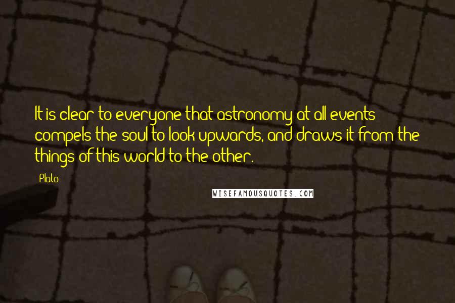 Plato Quotes: It is clear to everyone that astronomy at all events compels the soul to look upwards, and draws it from the things of this world to the other.