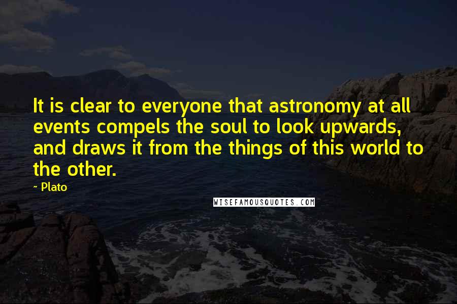 Plato Quotes: It is clear to everyone that astronomy at all events compels the soul to look upwards, and draws it from the things of this world to the other.