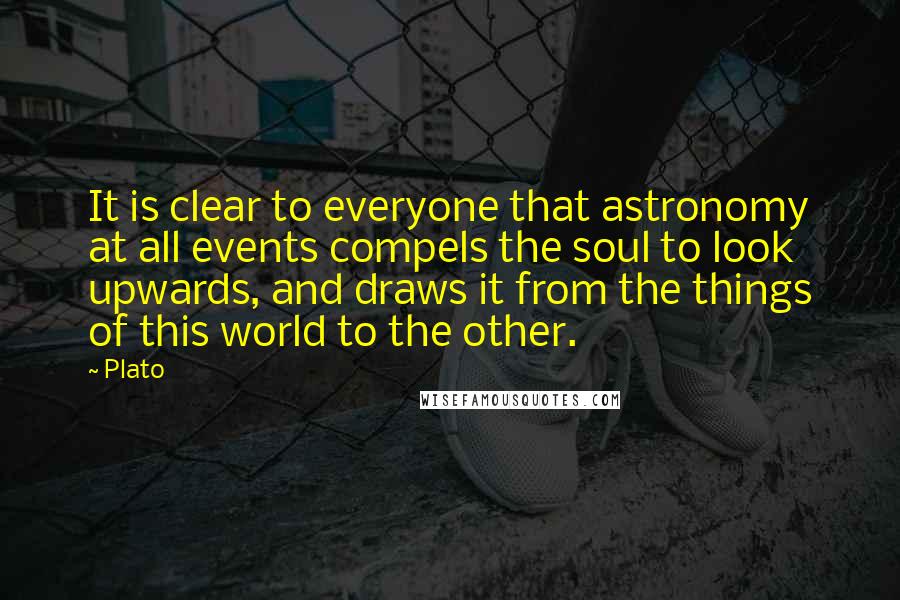 Plato Quotes: It is clear to everyone that astronomy at all events compels the soul to look upwards, and draws it from the things of this world to the other.