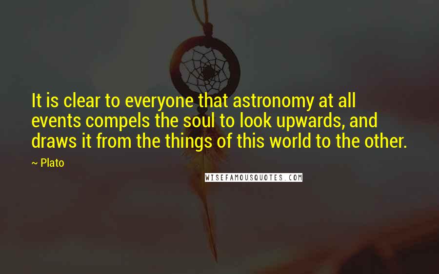 Plato Quotes: It is clear to everyone that astronomy at all events compels the soul to look upwards, and draws it from the things of this world to the other.