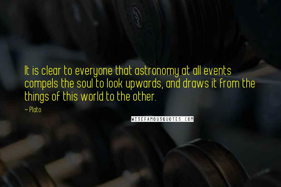Plato Quotes: It is clear to everyone that astronomy at all events compels the soul to look upwards, and draws it from the things of this world to the other.