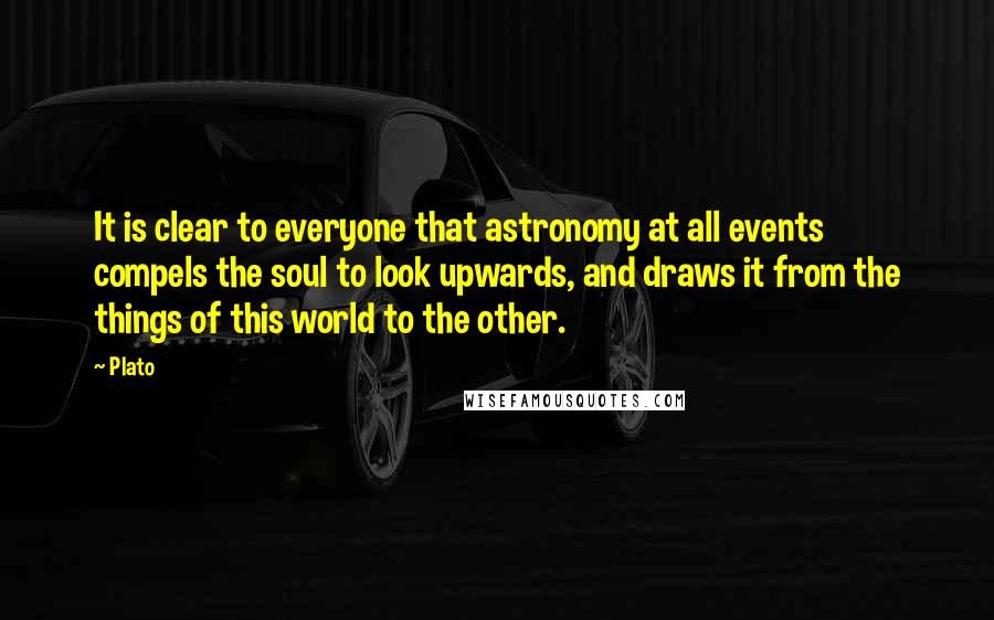 Plato Quotes: It is clear to everyone that astronomy at all events compels the soul to look upwards, and draws it from the things of this world to the other.