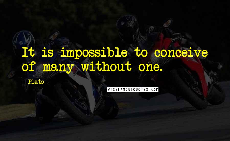 Plato Quotes: It is impossible to conceive of many without one.