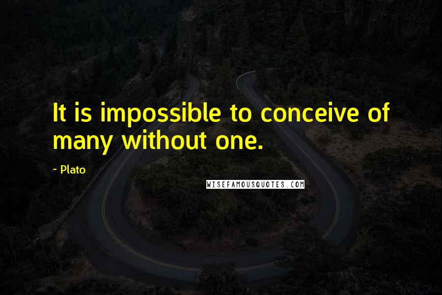 Plato Quotes: It is impossible to conceive of many without one.