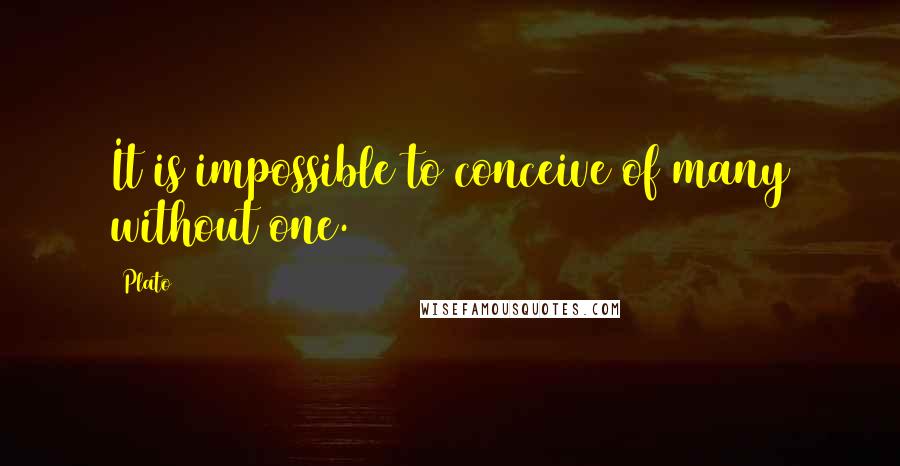 Plato Quotes: It is impossible to conceive of many without one.