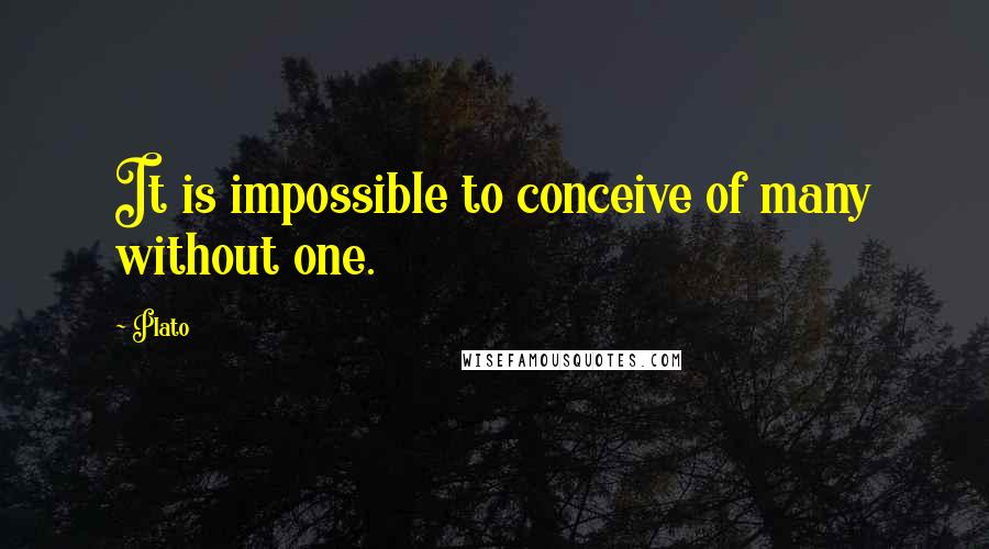 Plato Quotes: It is impossible to conceive of many without one.