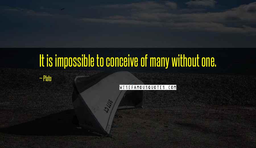 Plato Quotes: It is impossible to conceive of many without one.