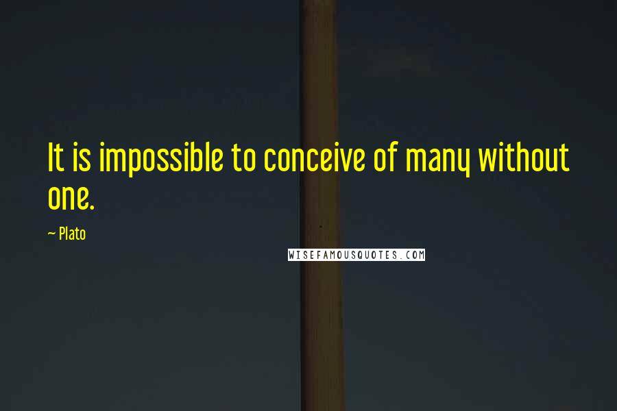 Plato Quotes: It is impossible to conceive of many without one.