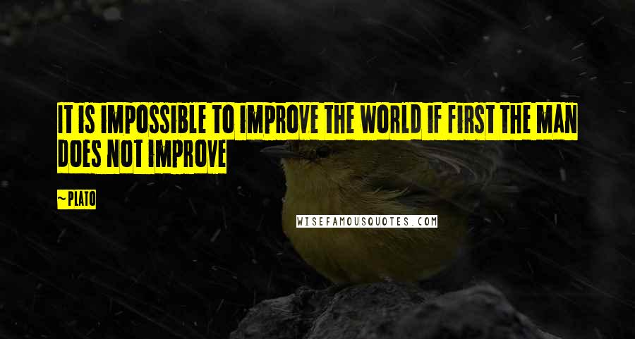 Plato Quotes: It is impossible to improve the world if first the man does not improve