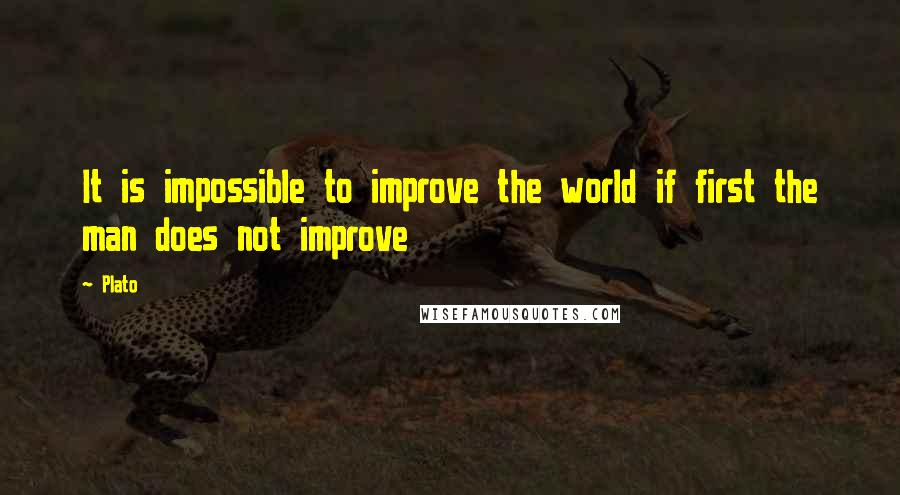 Plato Quotes: It is impossible to improve the world if first the man does not improve