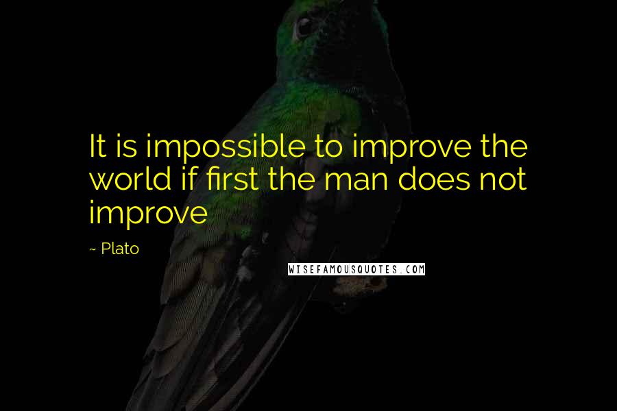 Plato Quotes: It is impossible to improve the world if first the man does not improve
