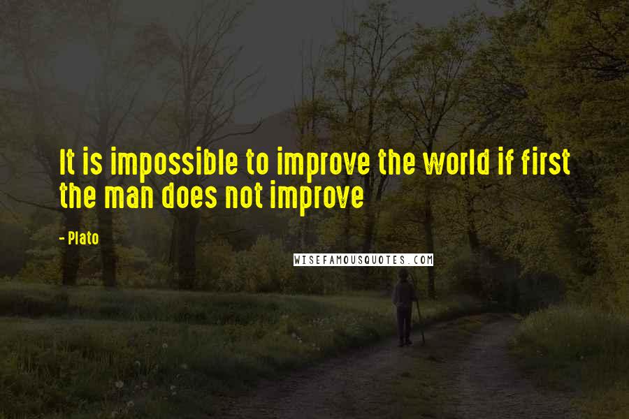 Plato Quotes: It is impossible to improve the world if first the man does not improve