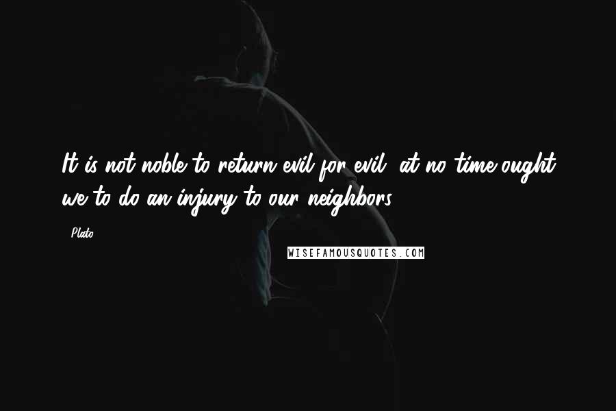 Plato Quotes: It is not noble to return evil for evil, at no time ought we to do an injury to our neighbors.