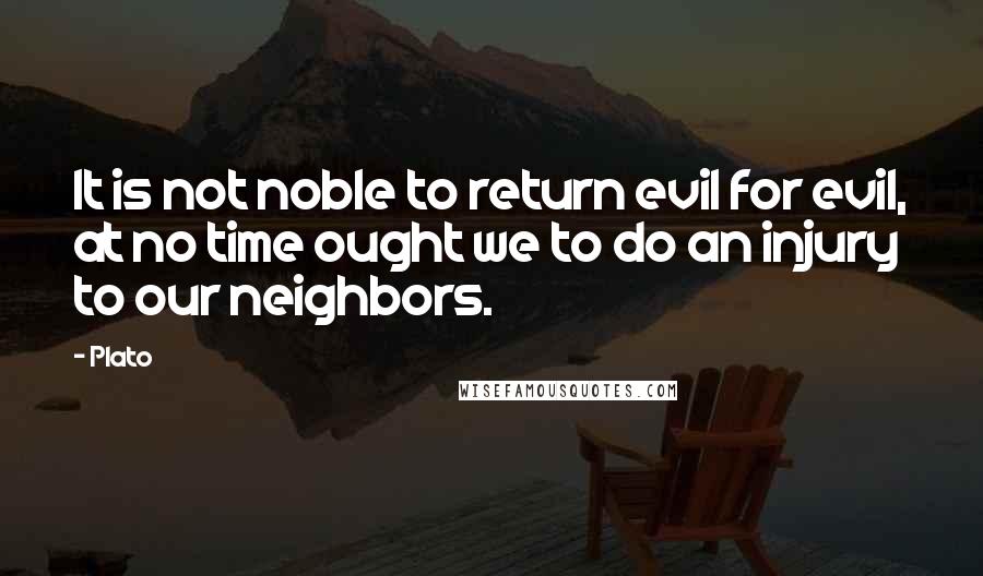 Plato Quotes: It is not noble to return evil for evil, at no time ought we to do an injury to our neighbors.