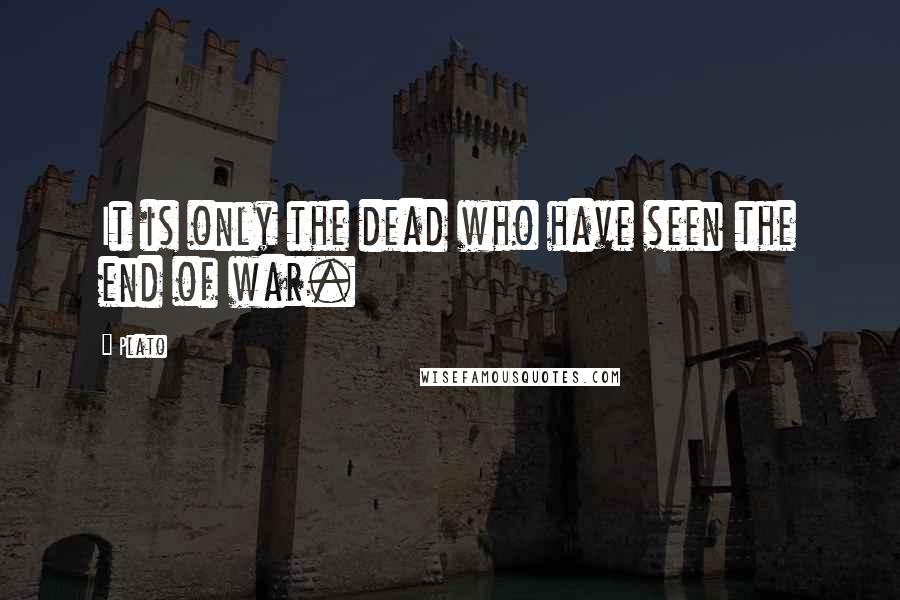 Plato Quotes: It is only the dead who have seen the end of war.