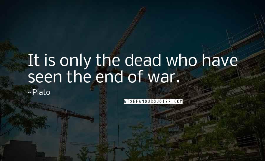 Plato Quotes: It is only the dead who have seen the end of war.