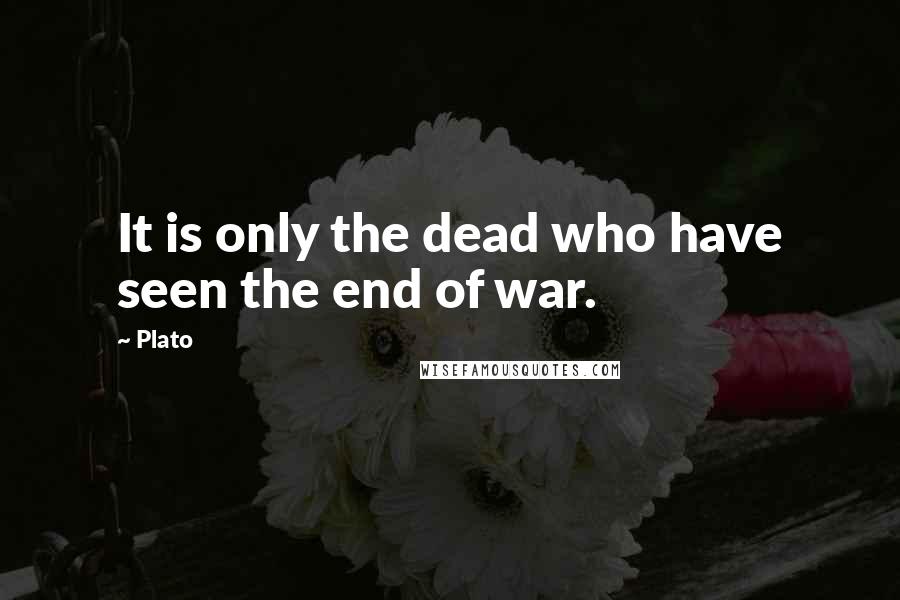 Plato Quotes: It is only the dead who have seen the end of war.