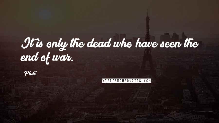 Plato Quotes: It is only the dead who have seen the end of war.