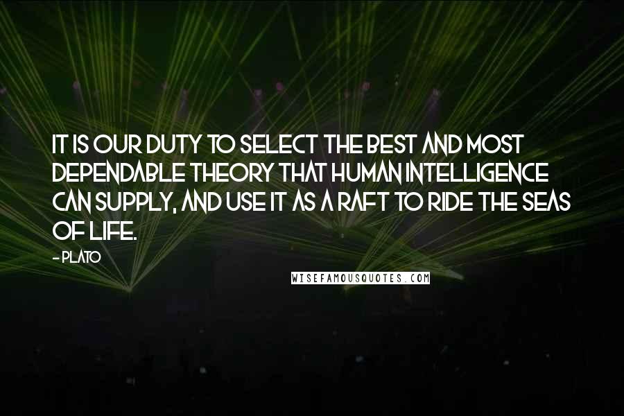 Plato Quotes: It is our duty to select the best and most dependable theory that human intelligence can supply, and use it as a raft to ride the seas of life.