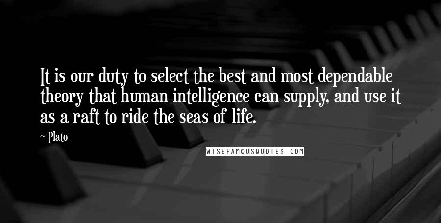 Plato Quotes: It is our duty to select the best and most dependable theory that human intelligence can supply, and use it as a raft to ride the seas of life.
