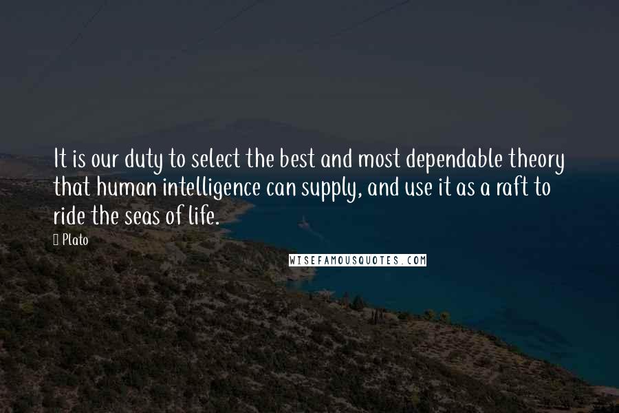 Plato Quotes: It is our duty to select the best and most dependable theory that human intelligence can supply, and use it as a raft to ride the seas of life.