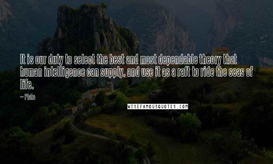 Plato Quotes: It is our duty to select the best and most dependable theory that human intelligence can supply, and use it as a raft to ride the seas of life.