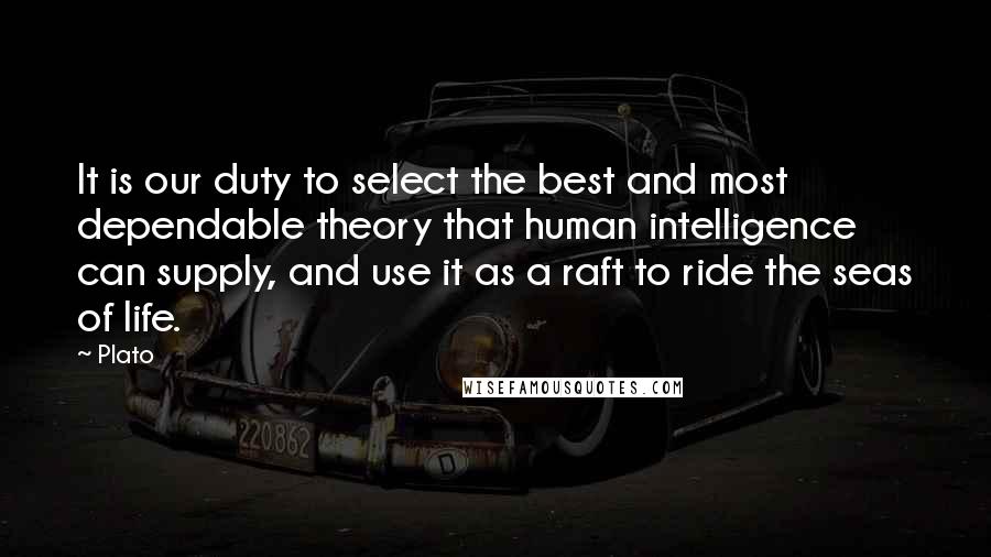 Plato Quotes: It is our duty to select the best and most dependable theory that human intelligence can supply, and use it as a raft to ride the seas of life.