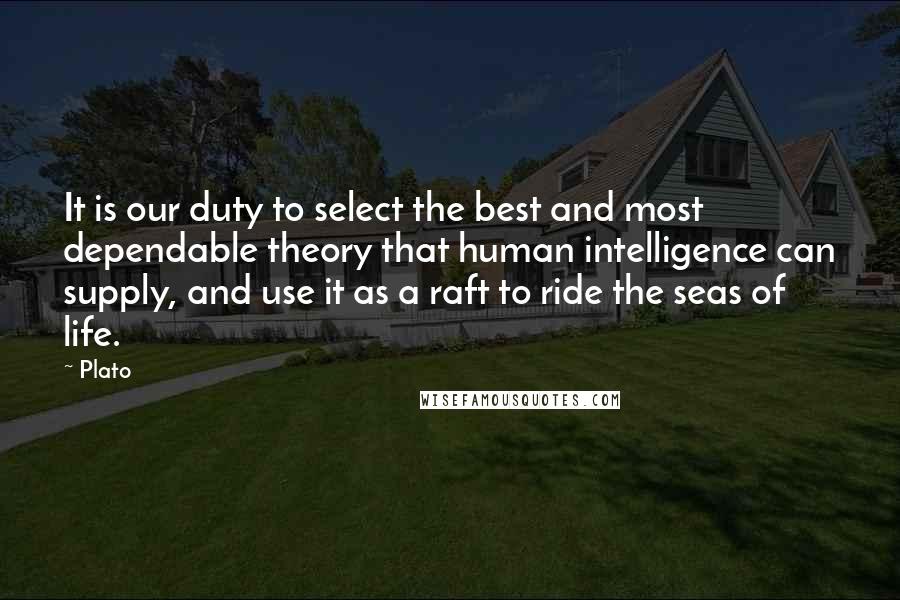 Plato Quotes: It is our duty to select the best and most dependable theory that human intelligence can supply, and use it as a raft to ride the seas of life.