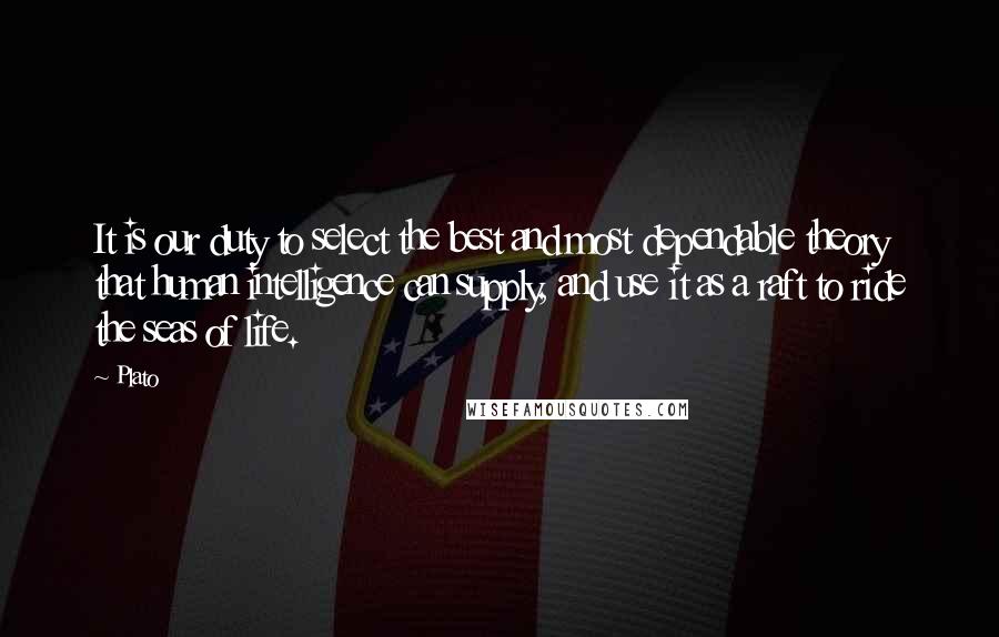 Plato Quotes: It is our duty to select the best and most dependable theory that human intelligence can supply, and use it as a raft to ride the seas of life.